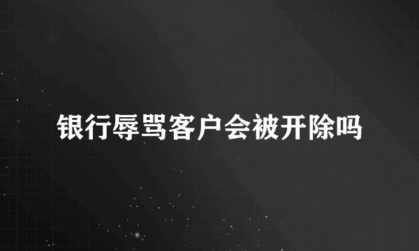 银行辱骂客户会被开除吗