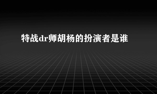 特战dr师胡杨的扮演者是谁