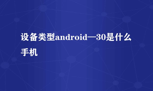 设备类型android—30是什么手机