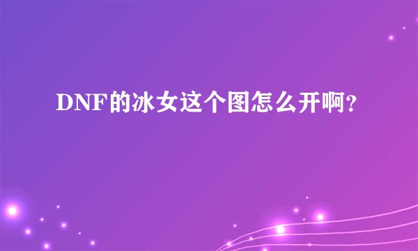 DNF的冰女这个图怎么开啊？