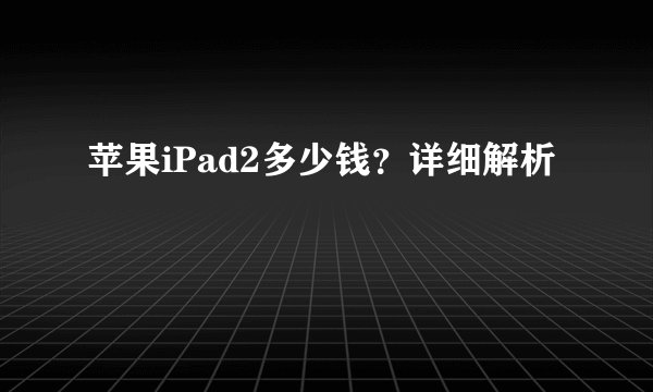 苹果iPad2多少钱？详细解析