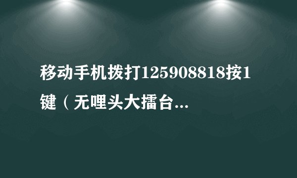 移动手机拨打125908818按1键（无哩头大擂台，经典幽默搞笑）收听每分钟给不给钱阿？谢谢了，大神帮忙啊