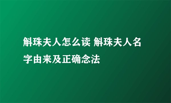 斛珠夫人怎么读 斛珠夫人名字由来及正确念法