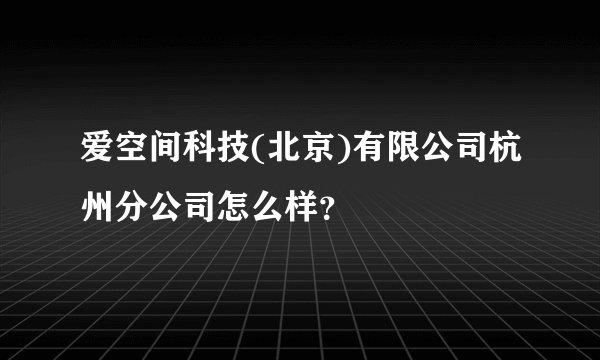 爱空间科技(北京)有限公司杭州分公司怎么样？