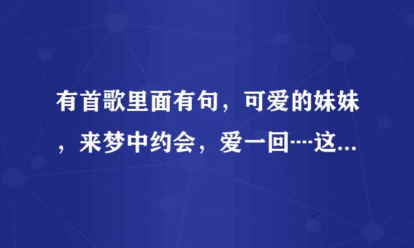 有首歌里面有句，可爱的妹妹，来梦中约会，爱一回┉这首歌的歌名叫什么？