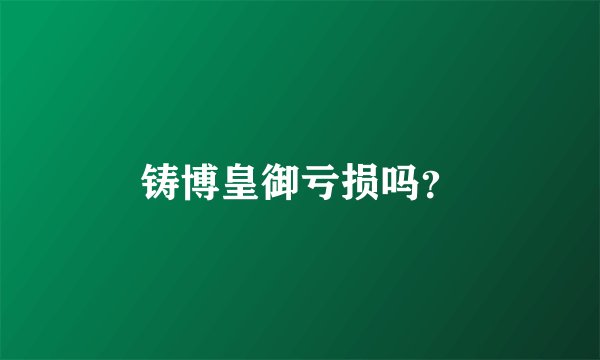 铸博皇御亏损吗？