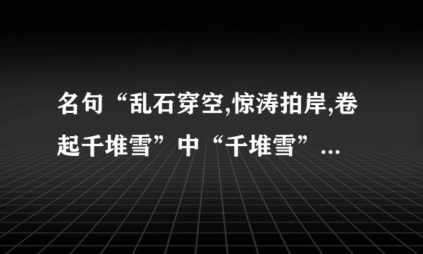 名句“乱石穿空,惊涛拍岸,卷起千堆雪”中“千堆雪”是指什么(