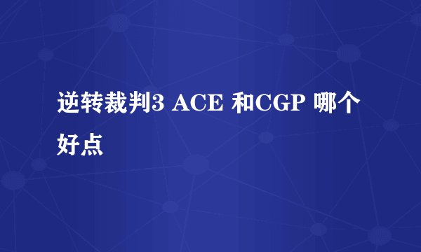 逆转裁判3 ACE 和CGP 哪个好点