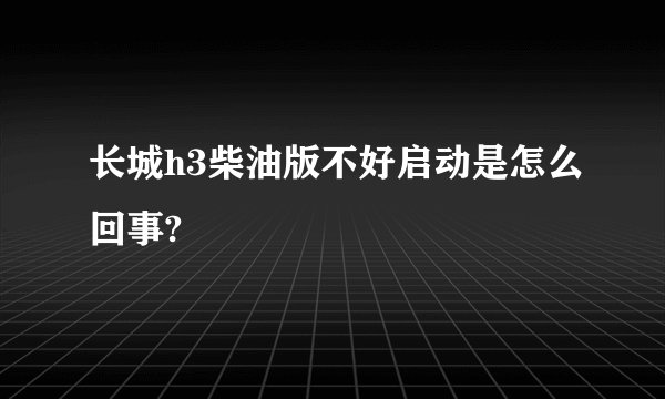 长城h3柴油版不好启动是怎么回事?