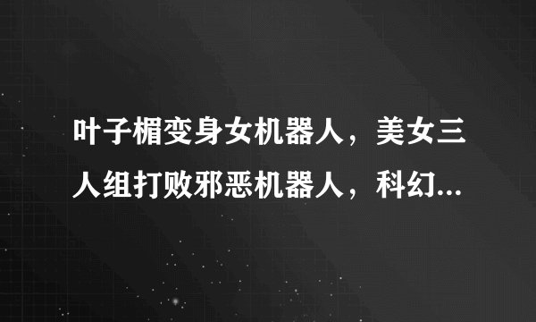 叶子楣变身女机器人，美女三人组打败邪恶机器人，科幻片女机器人