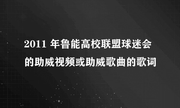 2011 年鲁能高校联盟球迷会的助威视频或助威歌曲的歌词