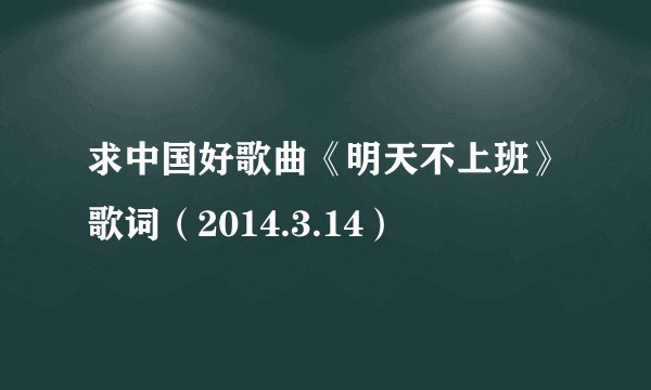 求中国好歌曲《明天不上班》歌词（2014.3.14）
