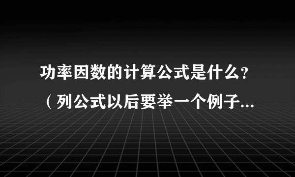 功率因数的计算公式是什么？（列公式以后要举一个例子，并解答）