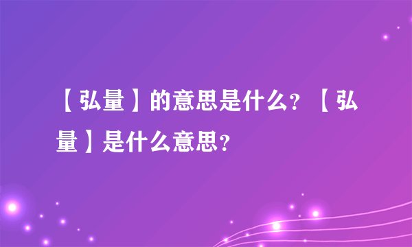 【弘量】的意思是什么？【弘量】是什么意思？