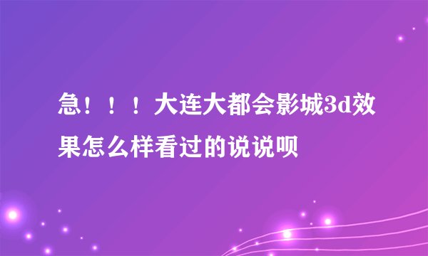 急！！！大连大都会影城3d效果怎么样看过的说说呗
