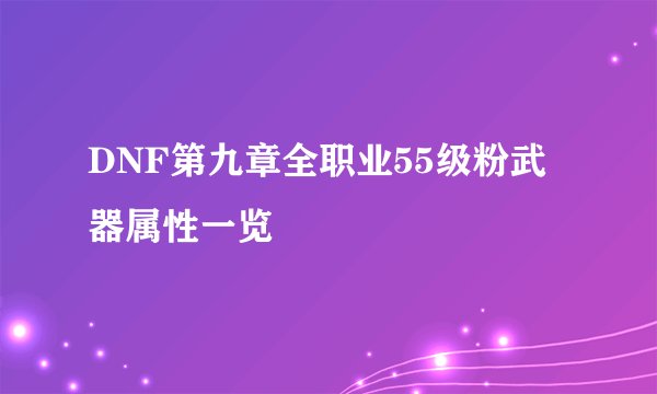 DNF第九章全职业55级粉武器属性一览