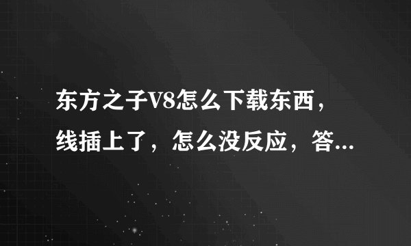 东方之子V8怎么下载东西，线插上了，怎么没反应，答得好再加