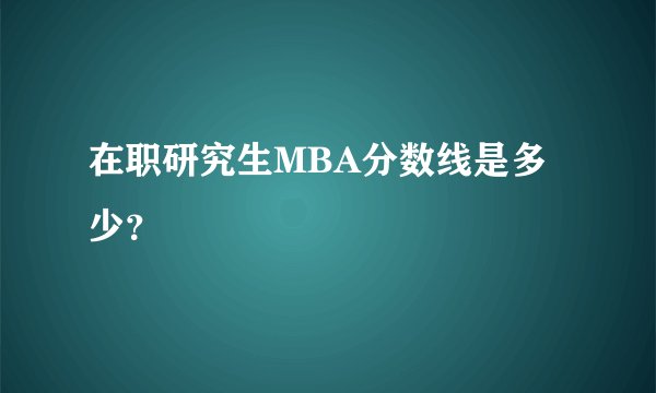 在职研究生MBA分数线是多少？