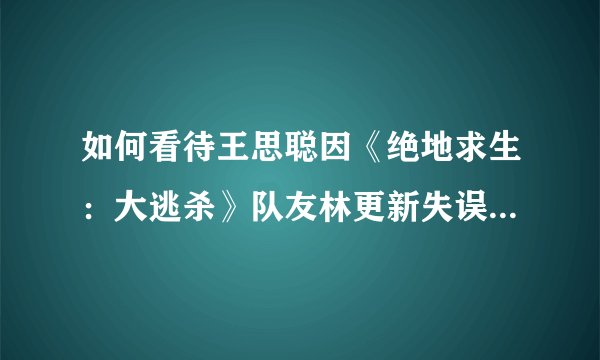 如何看待王思聪因《绝地求生：大逃杀》队友林更新失误而怒骂？