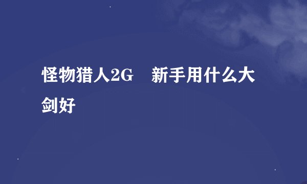 怪物猎人2G 新手用什么大剑好