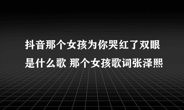 抖音那个女孩为你哭红了双眼是什么歌 那个女孩歌词张泽熙
