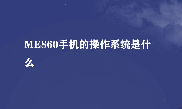 ME860手机的操作系统是什么