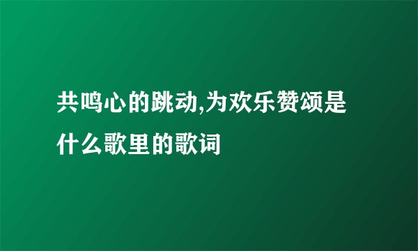 共鸣心的跳动,为欢乐赞颂是什么歌里的歌词