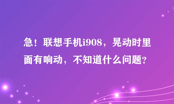 急！联想手机i908，晃动时里面有响动，不知道什么问题？