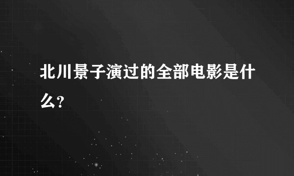 北川景子演过的全部电影是什么？