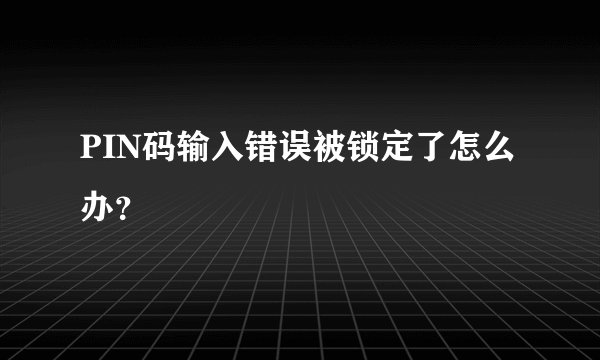 PIN码输入错误被锁定了怎么办？