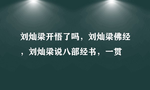 刘灿梁开悟了吗，刘灿梁佛经，刘灿梁说八部经书，一贯