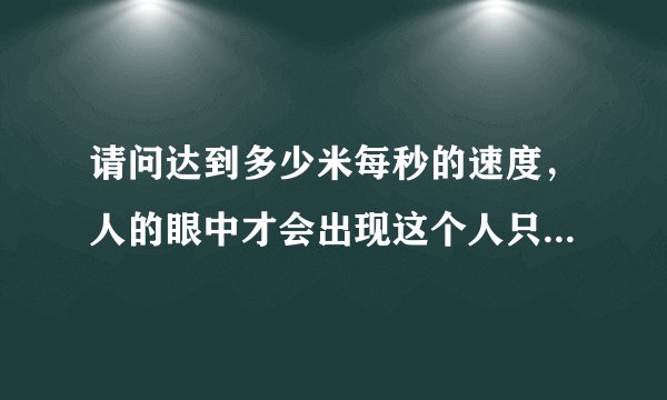 请问达到多少米每秒的速度，人的眼中才会出现这个人只是留下一个残影的错觉？
