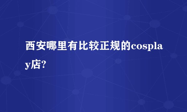 西安哪里有比较正规的cosplay店?