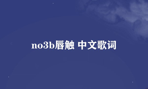 no3b唇触 中文歌词