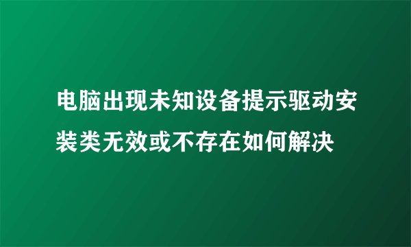 电脑出现未知设备提示驱动安装类无效或不存在如何解决