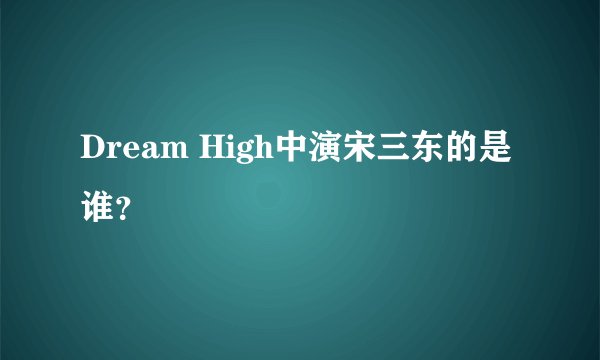 Dream High中演宋三东的是谁？