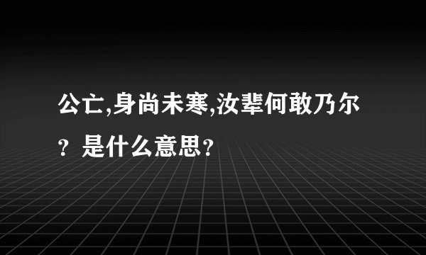 公亡,身尚未寒,汝辈何敢乃尔？是什么意思？