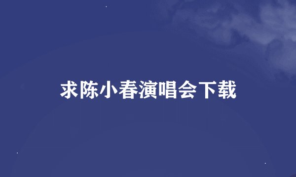 求陈小春演唱会下载