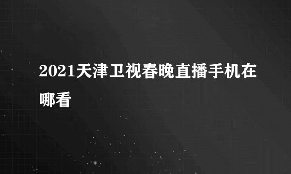 2021天津卫视春晚直播手机在哪看