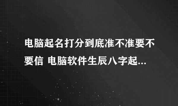 电脑起名打分到底准不准要不要信 电脑软件生辰八字起名准吗有什么讲