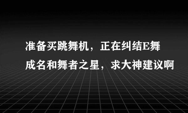 准备买跳舞机，正在纠结E舞成名和舞者之星，求大神建议啊