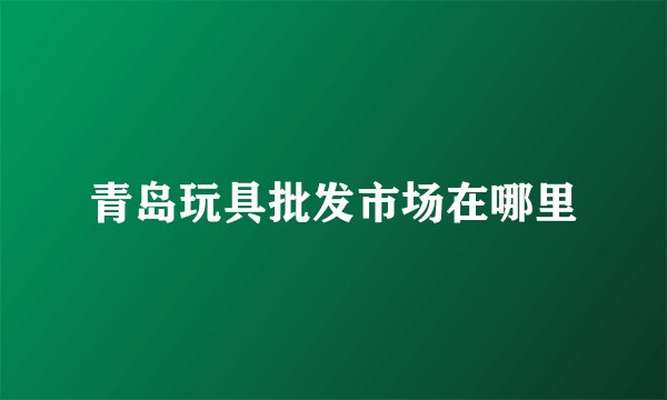 青岛玩具批发市场在哪里