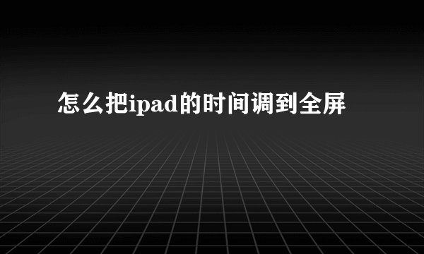 怎么把ipad的时间调到全屏