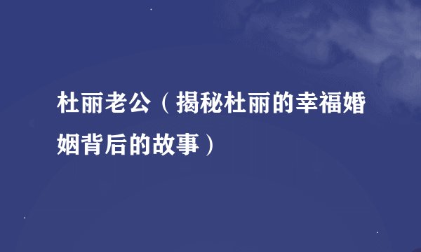 杜丽老公（揭秘杜丽的幸福婚姻背后的故事）