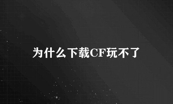 为什么下载CF玩不了