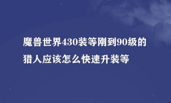 魔兽世界430装等刚到90级的猎人应该怎么快速升装等