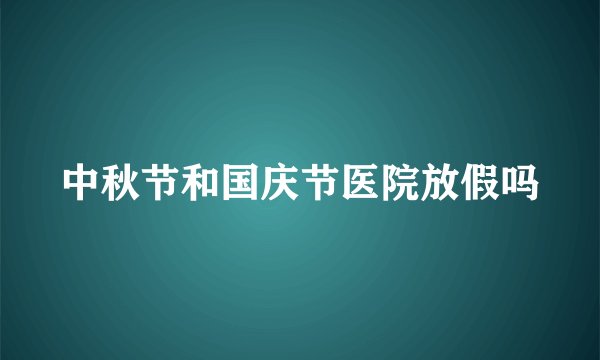 中秋节和国庆节医院放假吗