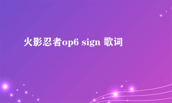 火影忍者op6 sign 歌词