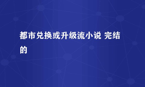 都市兑换或升级流小说 完结的