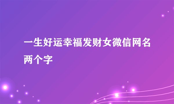 一生好运幸福发财女微信网名两个字